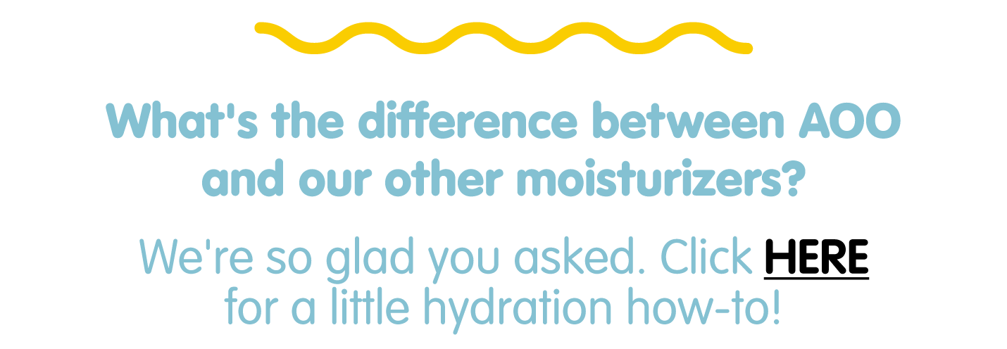 What's the difference between AOO and our other moisturizers? We're so glad you asked. Click here for a little hydration how-to!